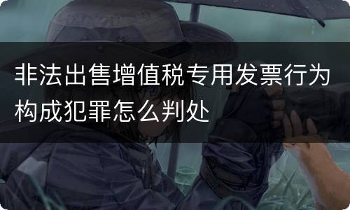 非法出售增值税专用发票行为构成犯罪怎么判处