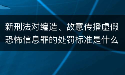 新刑法对编造、故意传播虚假恐怖信息罪的处罚标准是什么