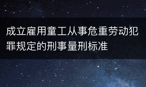 成立雇用童工从事危重劳动犯罪规定的刑事量刑标准