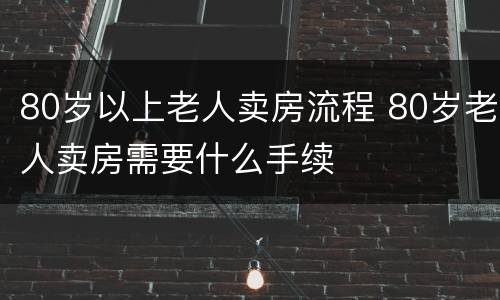 80岁以上老人卖房流程 80岁老人卖房需要什么手续