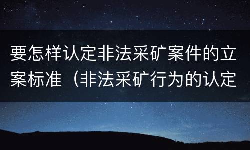 要怎样认定非法采矿案件的立案标准（非法采矿行为的认定）
