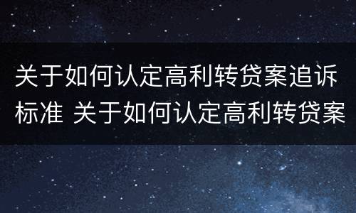 关于如何认定高利转贷案追诉标准 关于如何认定高利转贷案追诉标准的通知