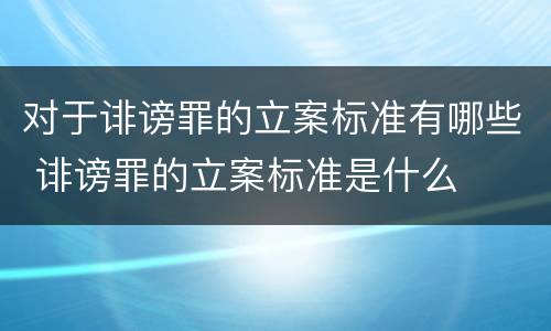 对于诽谤罪的立案标准有哪些 诽谤罪的立案标准是什么