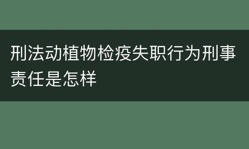 刑法动植物检疫失职行为刑事责任是怎样