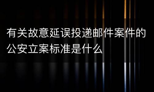 有关故意延误投递邮件案件的公安立案标准是什么