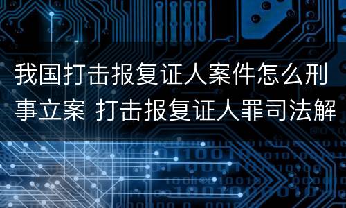 我国打击报复证人案件怎么刑事立案 打击报复证人罪司法解释