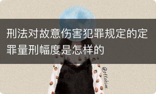 刑法对故意伤害犯罪规定的定罪量刑幅度是怎样的