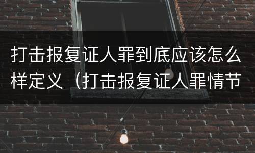 打击报复证人罪到底应该怎么样定义（打击报复证人罪情节严重）