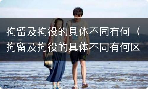 拘留及拘役的具体不同有何（拘留及拘役的具体不同有何区别）