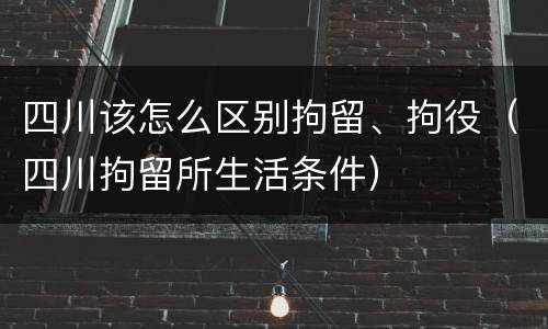 四川该怎么区别拘留、拘役（四川拘留所生活条件）