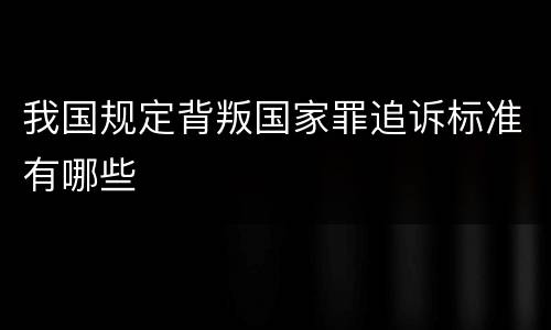 我国规定背叛国家罪追诉标准有哪些
