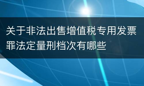 关于非法出售增值税专用发票罪法定量刑档次有哪些