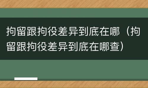 拘留跟拘役差异到底在哪（拘留跟拘役差异到底在哪查）