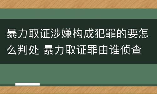 暴力取证涉嫌构成犯罪的要怎么判处 暴力取证罪由谁侦查