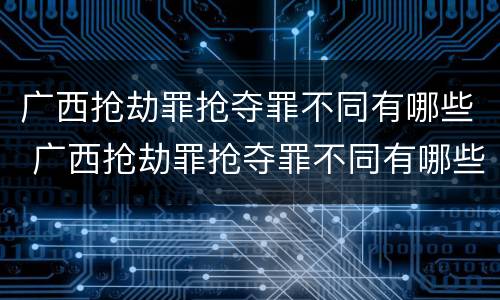 广西抢劫罪抢夺罪不同有哪些 广西抢劫罪抢夺罪不同有哪些案件