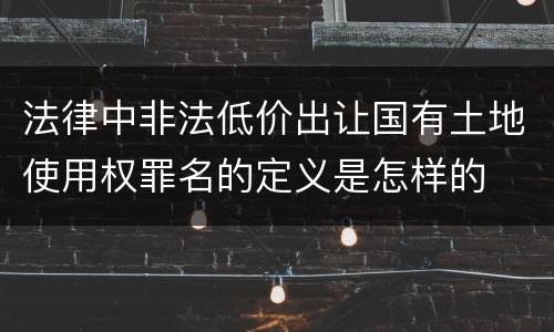 法律中非法低价出让国有土地使用权罪名的定义是怎样的
