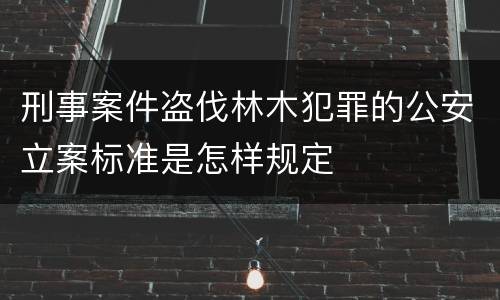 刑事案件盗伐林木犯罪的公安立案标准是怎样规定