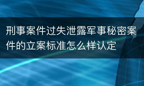 刑事案件过失泄露军事秘密案件的立案标准怎么样认定