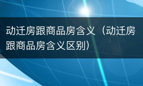 动迁房跟商品房含义（动迁房跟商品房含义区别）