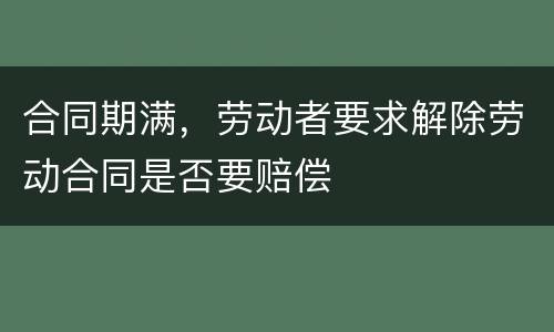 合同期满，劳动者要求解除劳动合同是否要赔偿