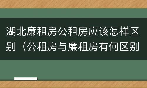 湖北廉租房公租房应该怎样区别（公租房与廉租房有何区别）