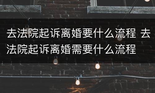 去法院起诉离婚要什么流程 去法院起诉离婚需要什么流程