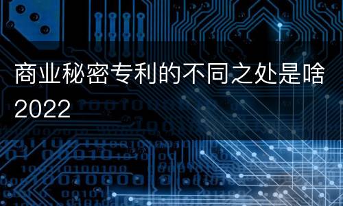 商业秘密专利的不同之处是啥2022