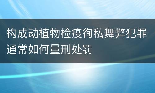构成动植物检疫徇私舞弊犯罪通常如何量刑处罚