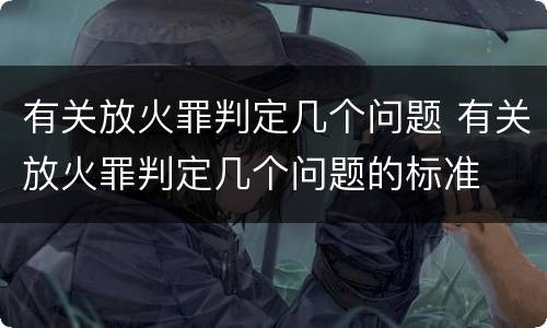 有关放火罪判定几个问题 有关放火罪判定几个问题的标准