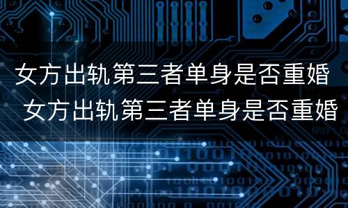 女方出轨第三者单身是否重婚 女方出轨第三者单身是否重婚呢