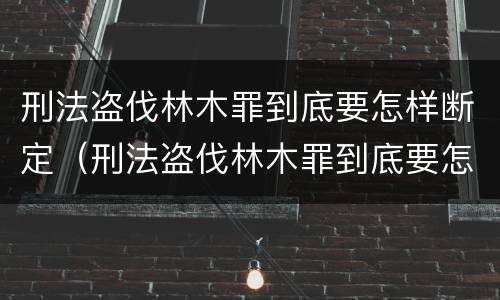 刑法盗伐林木罪到底要怎样断定（刑法盗伐林木罪到底要怎样断定罪）