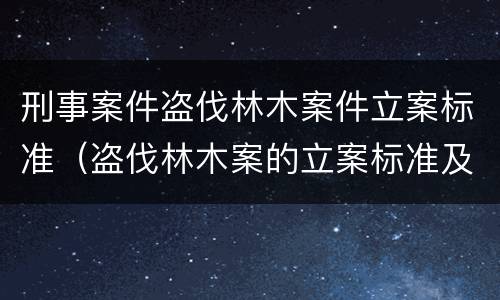 刑事案件盗伐林木案件立案标准（盗伐林木案的立案标准及定罪与量刑）