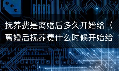 抚养费是离婚后多久开始给（离婚后抚养费什么时候开始给）