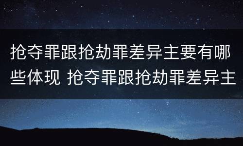 抢夺罪跟抢劫罪差异主要有哪些体现 抢夺罪跟抢劫罪差异主要有哪些体现形式