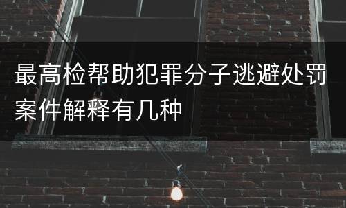 最高检帮助犯罪分子逃避处罚案件解释有几种