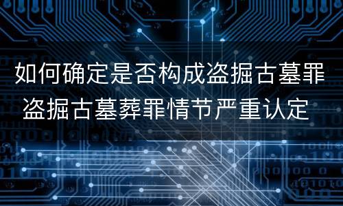 如何确定是否构成盗掘古墓罪 盗掘古墓葬罪情节严重认定