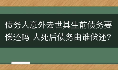 债务人意外去世其生前债务要偿还吗 人死后债务由谁偿还?