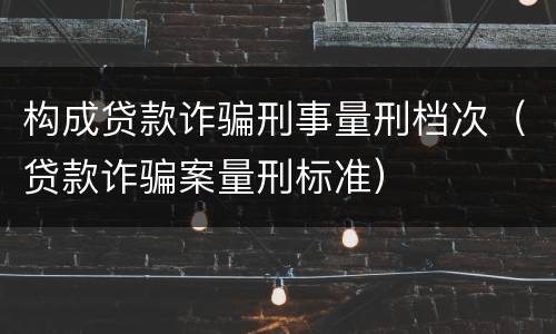 构成贷款诈骗刑事量刑档次（贷款诈骗案量刑标准）