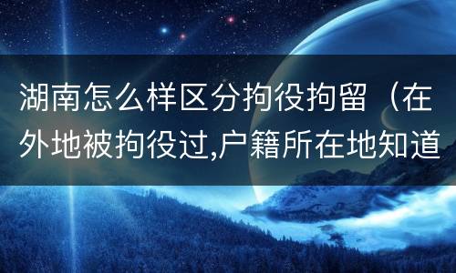 湖南怎么样区分拘役拘留（在外地被拘役过,户籍所在地知道吗）