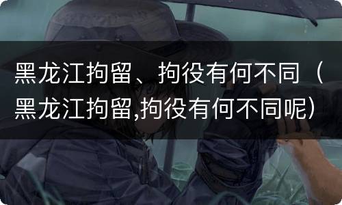 黑龙江拘留、拘役有何不同（黑龙江拘留,拘役有何不同呢）