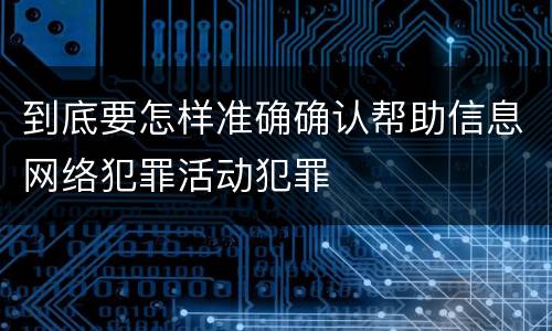 到底要怎样准确确认帮助信息网络犯罪活动犯罪