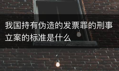 我国持有伪造的发票罪的刑事立案的标准是什么