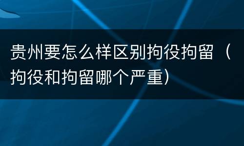 贵州要怎么样区别拘役拘留（拘役和拘留哪个严重）