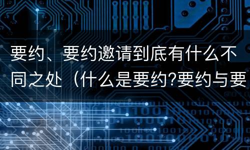 要约、要约邀请到底有什么不同之处（什么是要约?要约与要约邀请有什么区别）