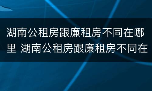 湖南公租房跟廉租房不同在哪里 湖南公租房跟廉租房不同在哪里查