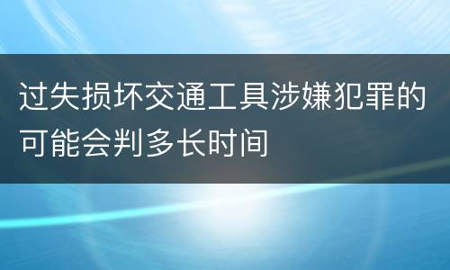 过失损坏交通工具涉嫌犯罪的可能会判多长时间