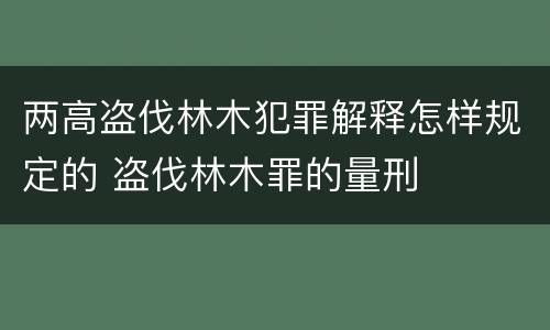 两高盗伐林木犯罪解释怎样规定的 盗伐林木罪的量刑