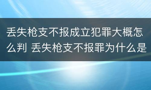 丢失枪支不报成立犯罪大概怎么判 丢失枪支不报罪为什么是结果犯