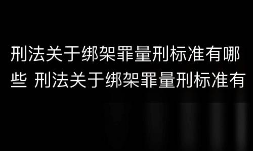刑法关于绑架罪量刑标准有哪些 刑法关于绑架罪量刑标准有哪些内容