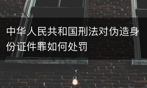 中华人民共和国刑法对伪造身份证件罪如何处罚